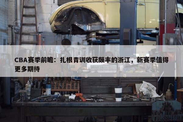 CBA赛季前瞻：扎根青训收获颇丰的浙江，新赛季值得更多期待