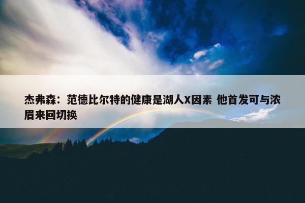 杰弗森：范德比尔特的健康是湖人X因素 他首发可与浓眉来回切换