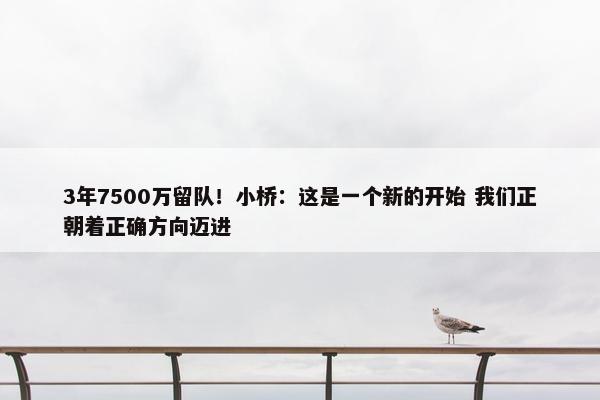 3年7500万留队！小桥：这是一个新的开始 我们正朝着正确方向迈进