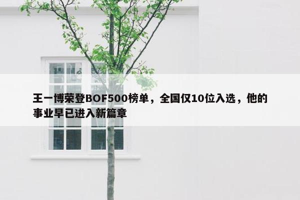 王一博荣登BOF500榜单，全国仅10位入选，他的事业早已进入新篇章