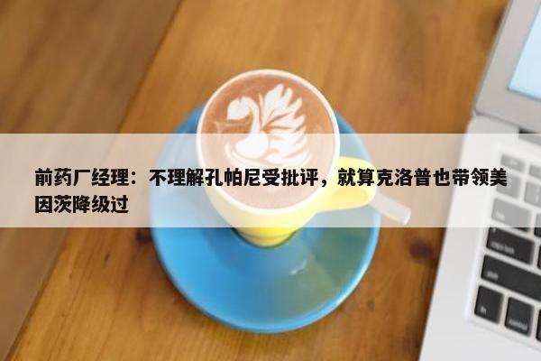 前药厂经理：不理解孔帕尼受批评，就算克洛普也带领美因茨降级过