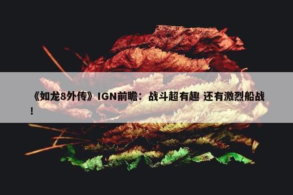 《如龙8外传》IGN前瞻：战斗超有趣 还有激烈船战！