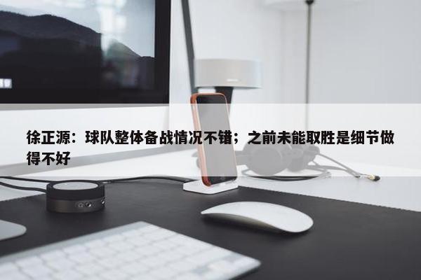 徐正源：球队整体备战情况不错；之前未能取胜是细节做得不好