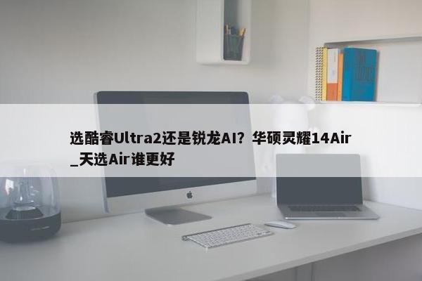 选酷睿Ultra2还是锐龙AI？华硕灵耀14Air_天选Air谁更好