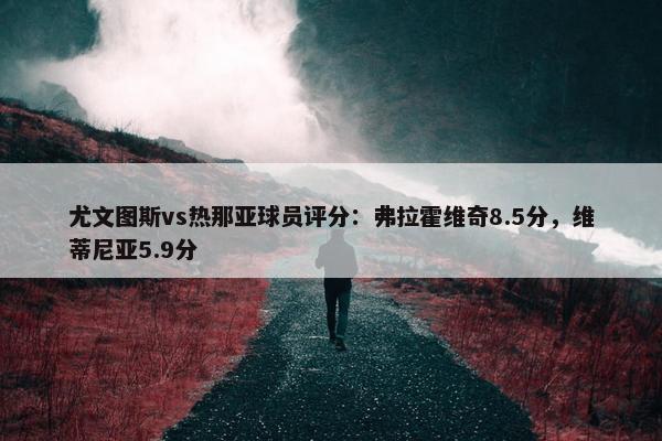 尤文图斯vs热那亚球员评分：弗拉霍维奇8.5分，维蒂尼亚5.9分