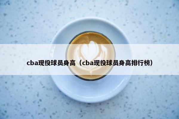 cba现役球员身高（cba现役球员身高排行榜）