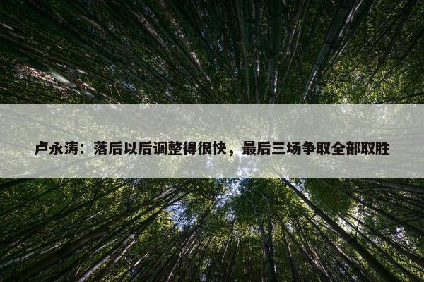 卢永涛：落后以后调整得很快，最后三场争取全部取胜