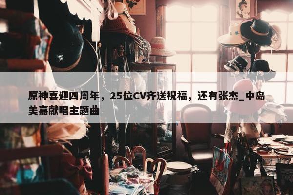 原神喜迎四周年，25位CV齐送祝福，还有张杰_中岛美嘉献唱主题曲