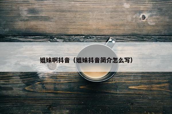 姐妹啊抖音（姐妹抖音简介怎么写）