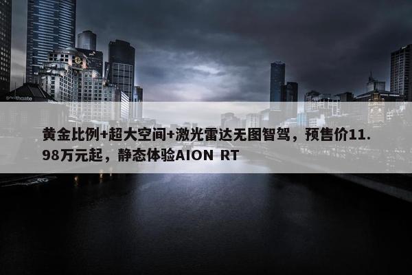 黄金比例+超大空间+激光雷达无图智驾，预售价11.98万元起，静态体验AION RT