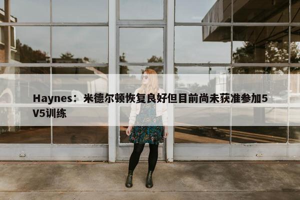 Haynes：米德尔顿恢复良好但目前尚未获准参加5V5训练