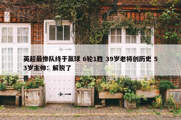 英超最惨队终于赢球 6轮1胜 39岁老将创历史 53岁主帅：解脱了