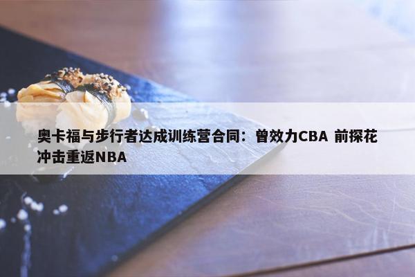 奥卡福与步行者达成训练营合同：曾效力CBA 前探花冲击重返NBA