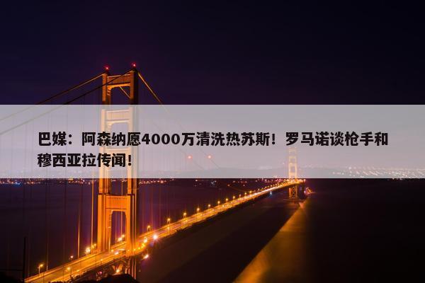 巴媒：阿森纳愿4000万清洗热苏斯！罗马诺谈枪手和穆西亚拉传闻！