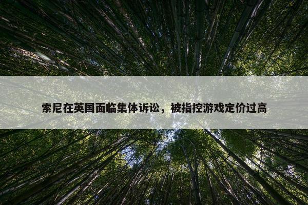 索尼在英国面临集体诉讼，被指控游戏定价过高