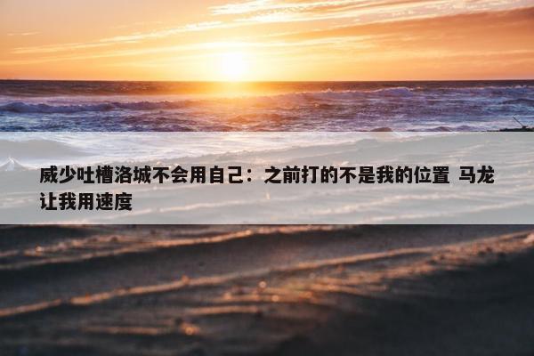 威少吐槽洛城不会用自己：之前打的不是我的位置 马龙让我用速度