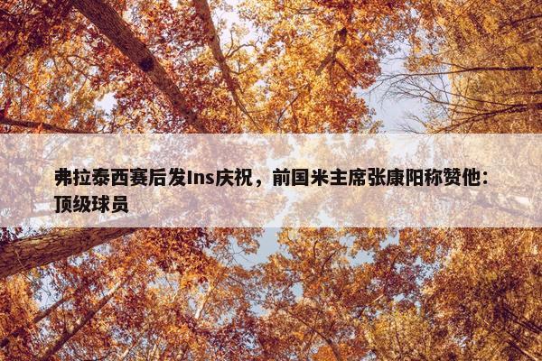 弗拉泰西赛后发Ins庆祝，前国米主席张康阳称赞他：顶级球员