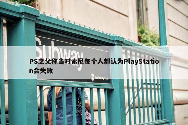 PS之父称当时索尼每个人都认为PlayStation会失败