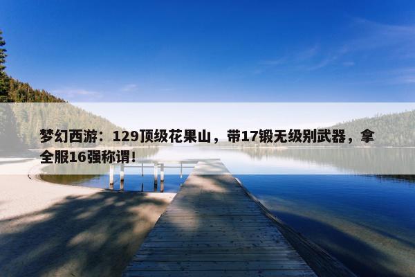 梦幻西游：129顶级花果山，带17锻无级别武器，拿全服16强称谓！