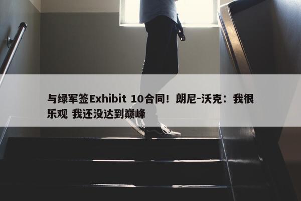 与绿军签Exhibit 10合同！朗尼-沃克：我很乐观 我还没达到巅峰