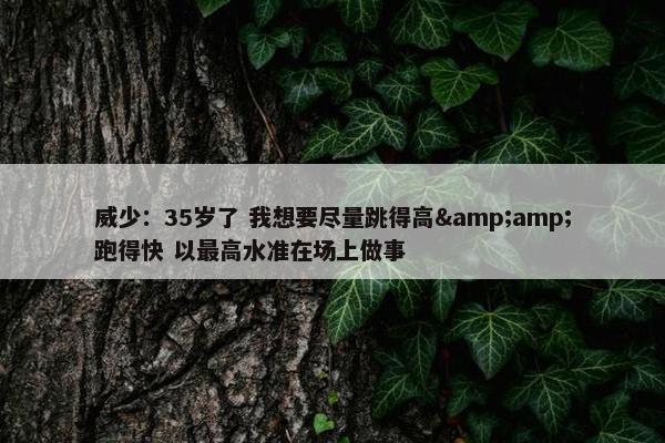 威少：35岁了 我想要尽量跳得高&跑得快 以最高水准在场上做事