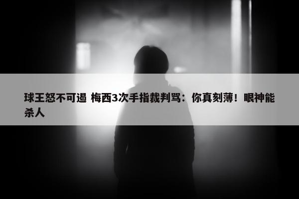 球王怒不可遏 梅西3次手指裁判骂：你真刻薄！眼神能杀人