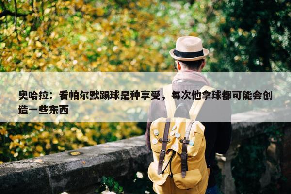 奥哈拉：看帕尔默踢球是种享受，每次他拿球都可能会创造一些东西