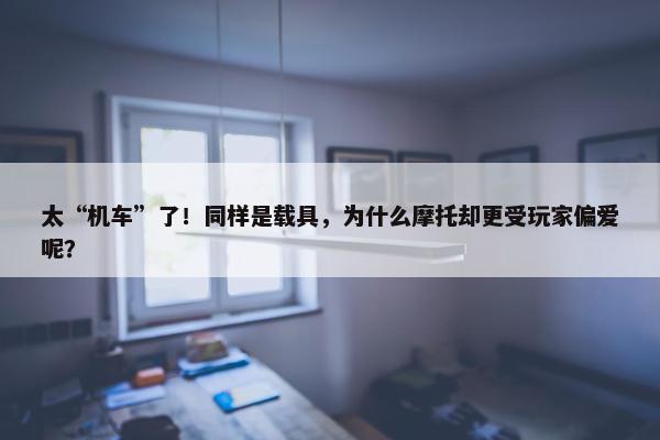 太“机车”了！同样是载具，为什么摩托却更受玩家偏爱呢？