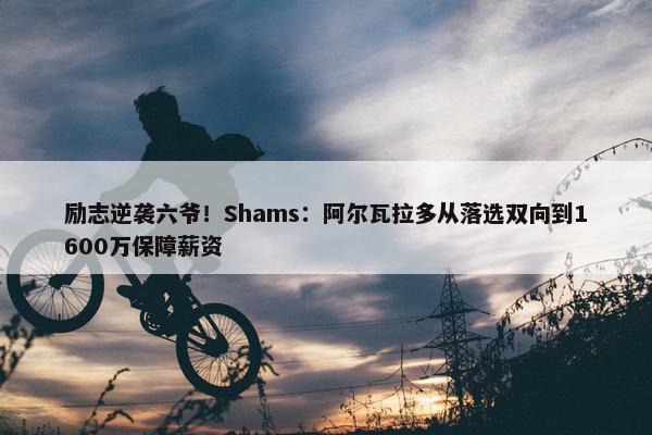 励志逆袭六爷！Shams：阿尔瓦拉多从落选双向到1600万保障薪资