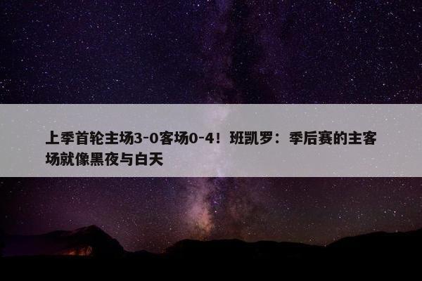 上季首轮主场3-0客场0-4！班凯罗：季后赛的主客场就像黑夜与白天