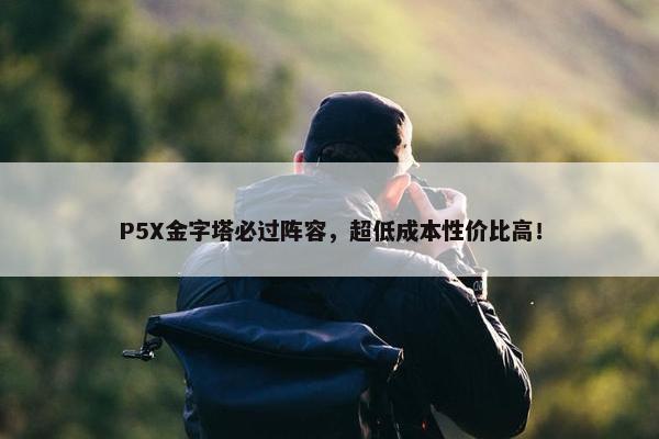 P5X金字塔必过阵容，超低成本性价比高！