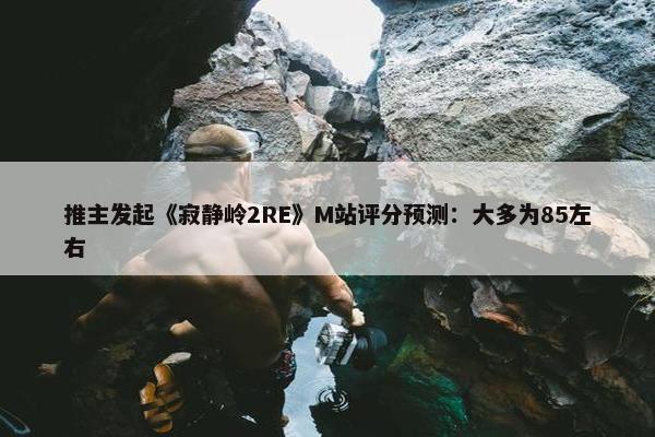 推主发起《寂静岭2RE》M站评分预测：大多为85左右