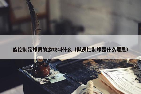 能控制足球员的游戏叫什么（队员控制球是什么意思）