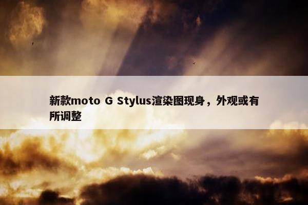 新款moto G Stylus渲染图现身，外观或有所调整