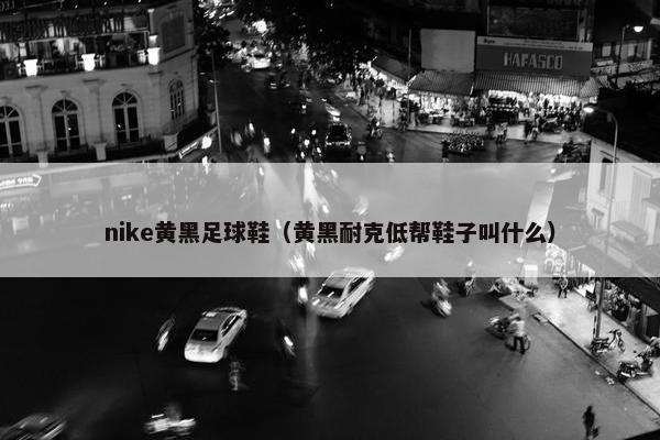 nike黄黑足球鞋（黄黑耐克低帮鞋子叫什么）