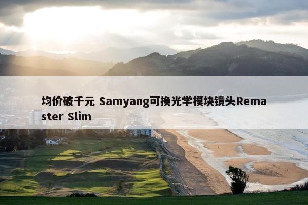 均价破千元 Samyang可换光学模块镜头Remaster Slim