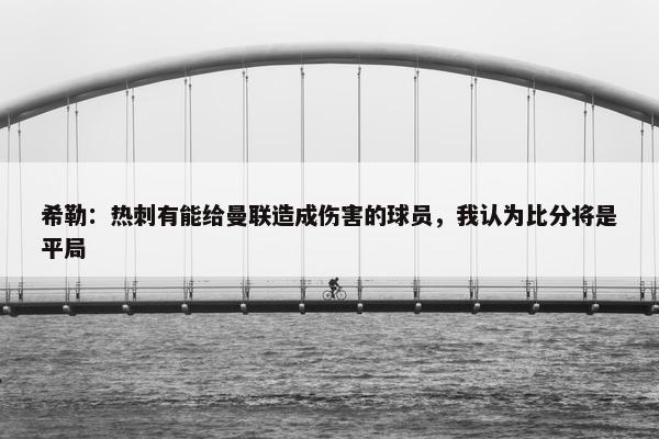 希勒：热刺有能给曼联造成伤害的球员，我认为比分将是平局