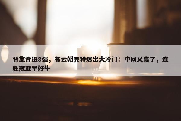 背靠背进8强，布云朝克特爆出大冷门：中网又赢了，连胜冠亚军好牛