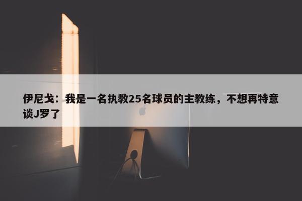 伊尼戈：我是一名执教25名球员的主教练，不想再特意谈J罗了