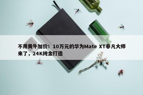 不用黄牛加价！10万元的华为Mate XT非凡大师来了，24K纯金打造