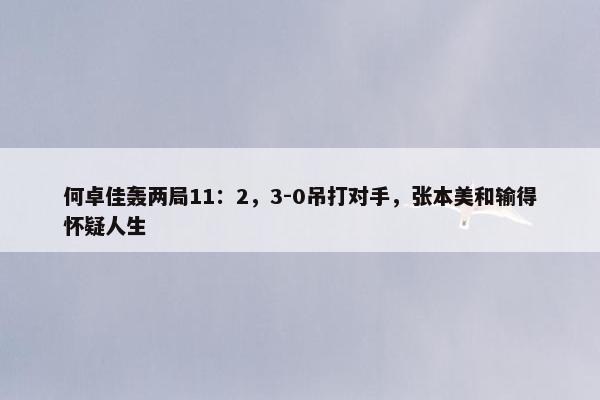 何卓佳轰两局11：2，3-0吊打对手，张本美和输得怀疑人生