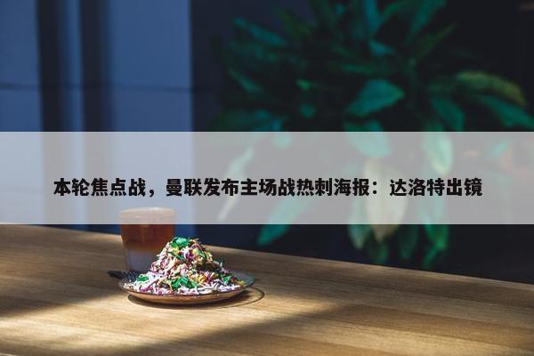 本轮焦点战，曼联发布主场战热刺海报：达洛特出镜