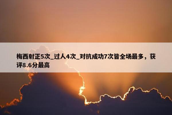 梅西射正5次_过人4次_对抗成功7次皆全场最多，获评8.6分最高