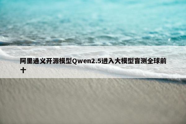 阿里通义开源模型Qwen2.5进入大模型盲测全球前十