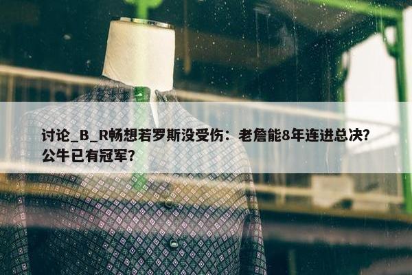 讨论_B_R畅想若罗斯没受伤：老詹能8年连进总决？公牛已有冠军？