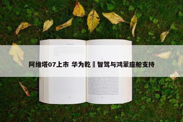 阿维塔07上市 华为乾崑智驾与鸿蒙座舱支持