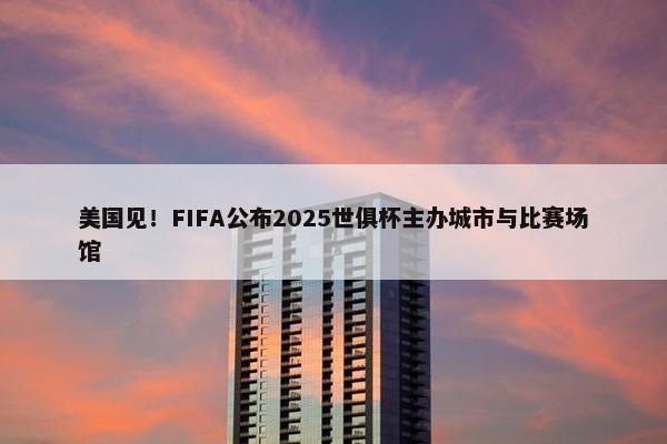 美国见！FIFA公布2025世俱杯主办城市与比赛场馆