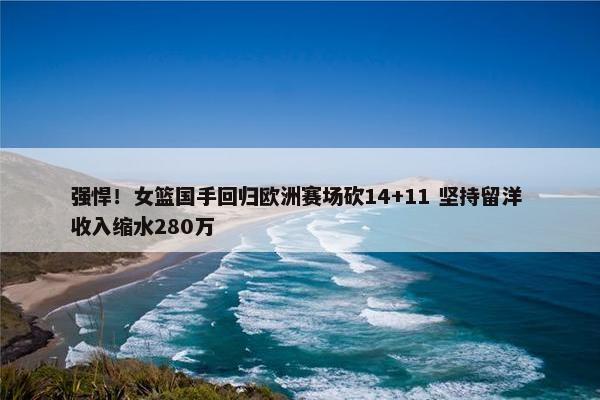 强悍！女篮国手回归欧洲赛场砍14+11 坚持留洋 收入缩水280万