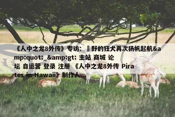 《人中之龙8外传》专访：嶋野的狂犬再次扬帆起航&quot;_&gt; 主站 商城 论坛 自运营 登录 注册 《人中之龙8外传 Pirates in Hawaii》制作人...