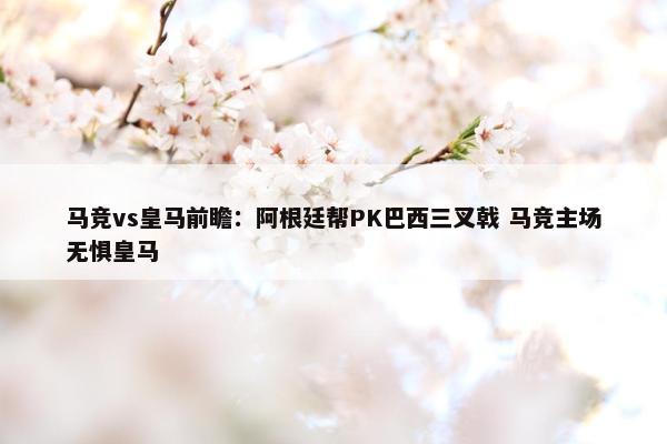 马竞vs皇马前瞻：阿根廷帮PK巴西三叉戟 马竞主场无惧皇马